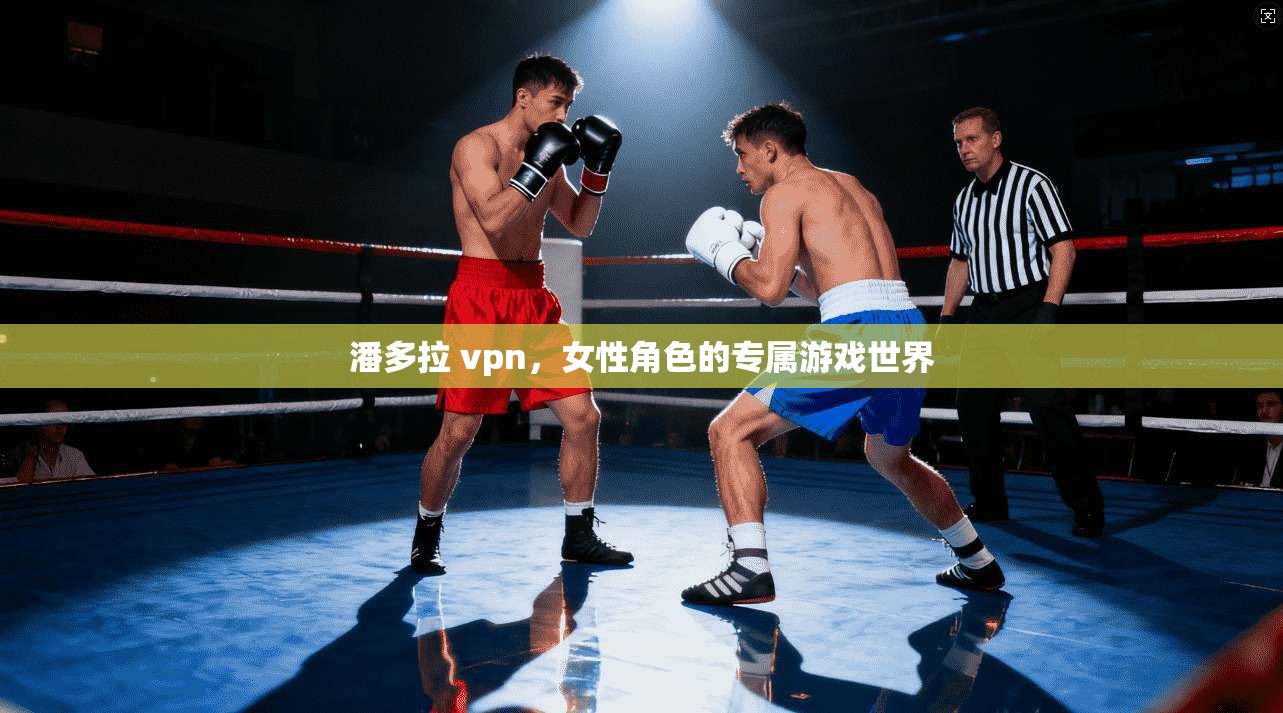潘多拉 vpn，女性角色的专属游戏世界