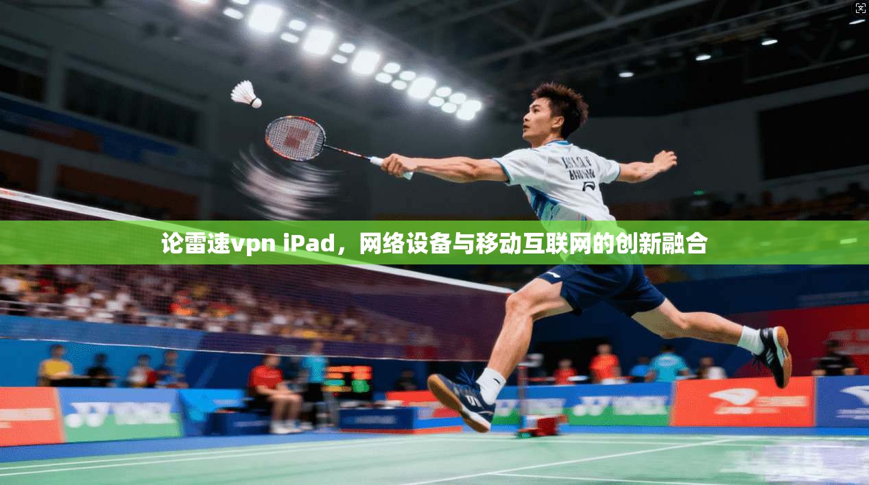 论雷速vpn iPad，网络设备与移动互联网的创新融合