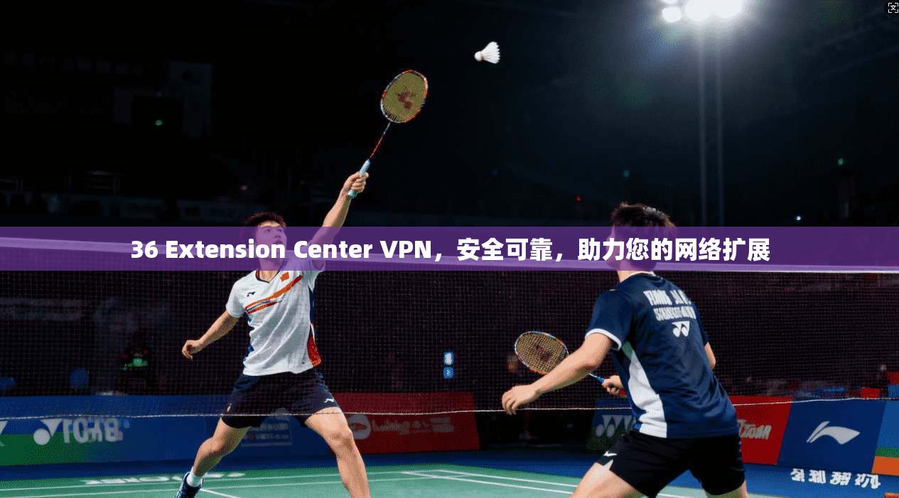 36 Extension Center VPN，安全可靠，助力您的网络扩展