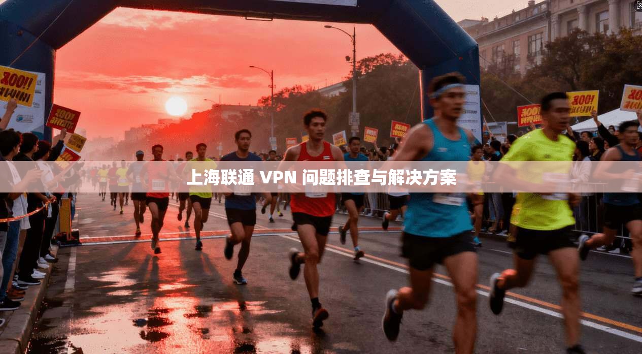 上海联通 VPN 问题排查与解决方案
