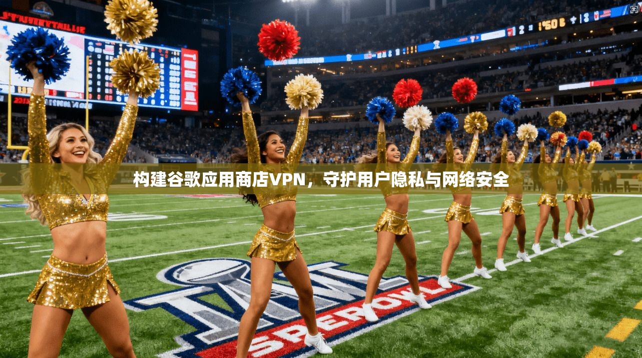 构建谷歌应用商店VPN，守护用户隐私与网络安全