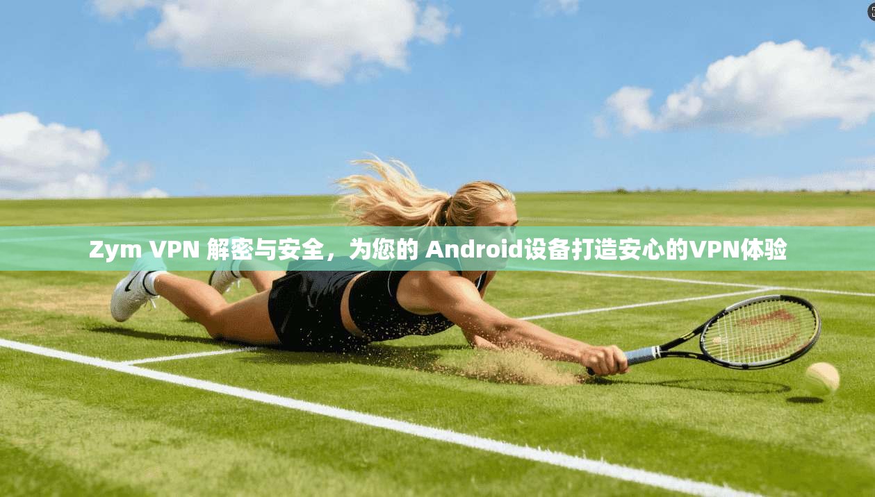 Zym VPN 解密与安全，为您的 Android设备打造安心的VPN体验