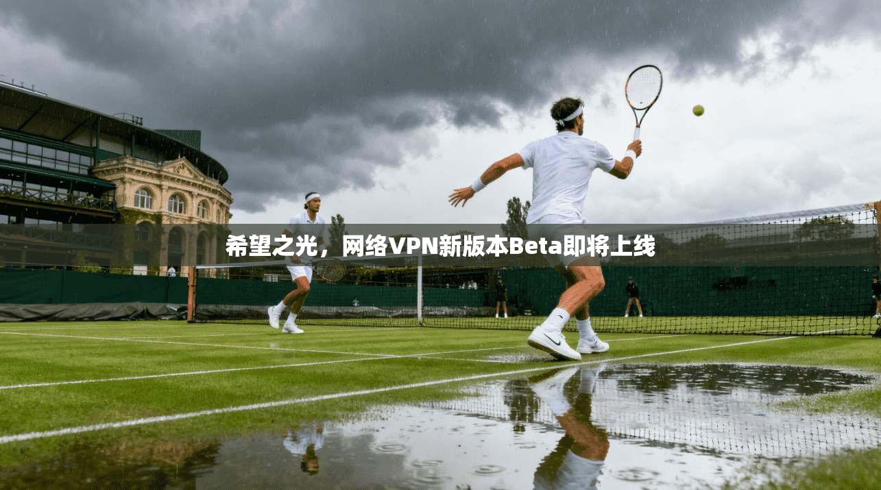 希望之光，网络VPN新版本Beta即将上线