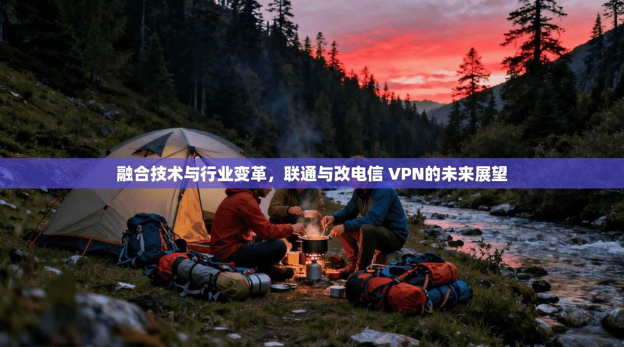 融合技术与行业变革，联通与改电信 VPN的未来展望