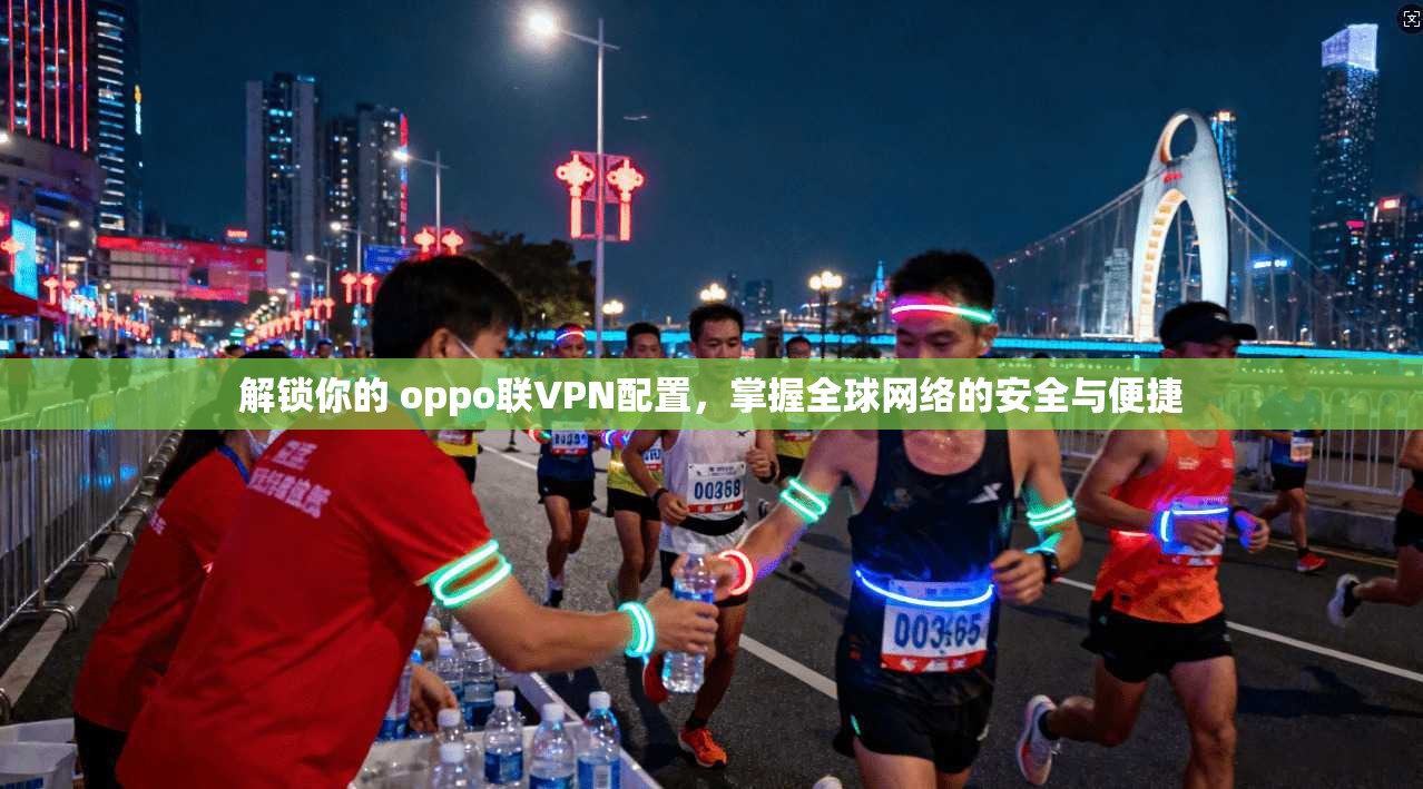 解锁你的 oppo联VPN配置，掌握全球网络的安全与便捷