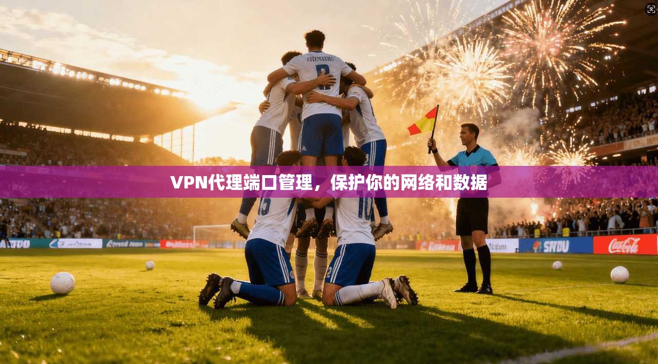 VPN代理端口管理，保护你的网络和数据