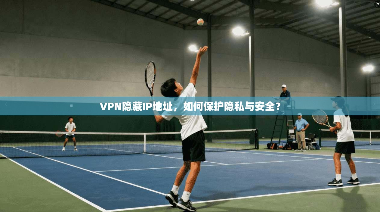 VPN隐藏IP地址，如何保护隐私与安全？