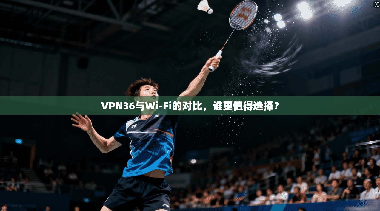 VPN36与Wi-Fi的对比，谁更值得选择？