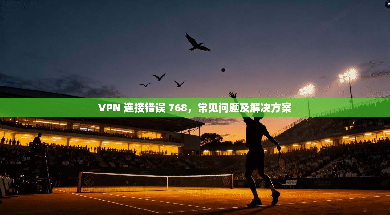VPN 连接错误 768，常见问题及解决方案