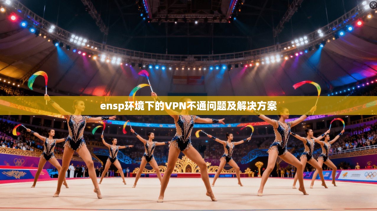 ensp环境下的VPN不通问题及解决方案