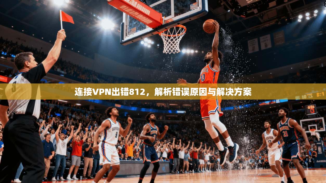 连接VPN出错812，解析错误原因与解决方案