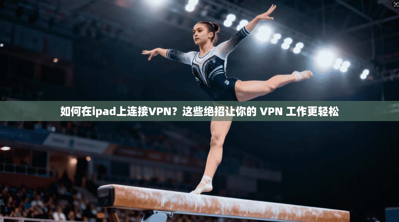 如何在ipad上连接VPN?这些绝招让你的 VPN 工作更轻松