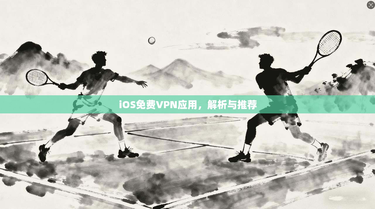 iOS免费VPN应用，解析与推荐
