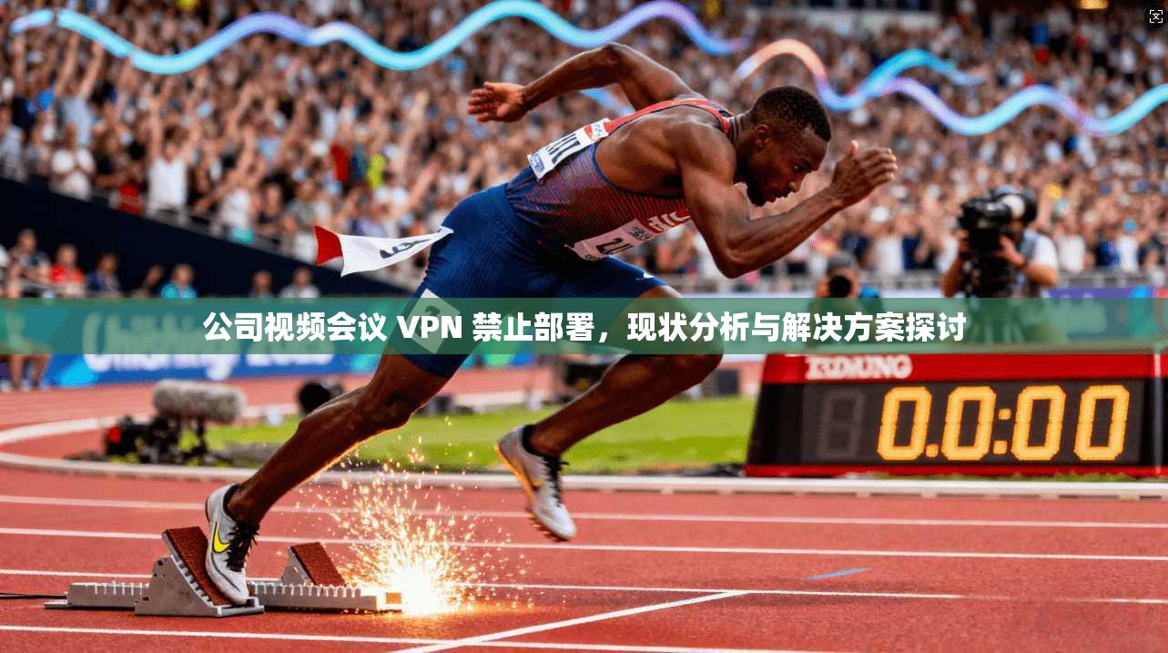 公司视频会议 VPN 禁止部署，现状分析与解决方案探讨