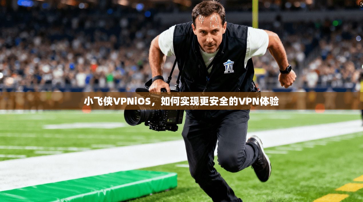 小飞侠VPNiOS,如何实现更安全的VPN体验
