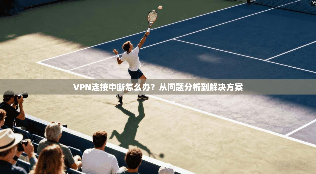VPN连接中断怎么办？从问题分析到解决方案