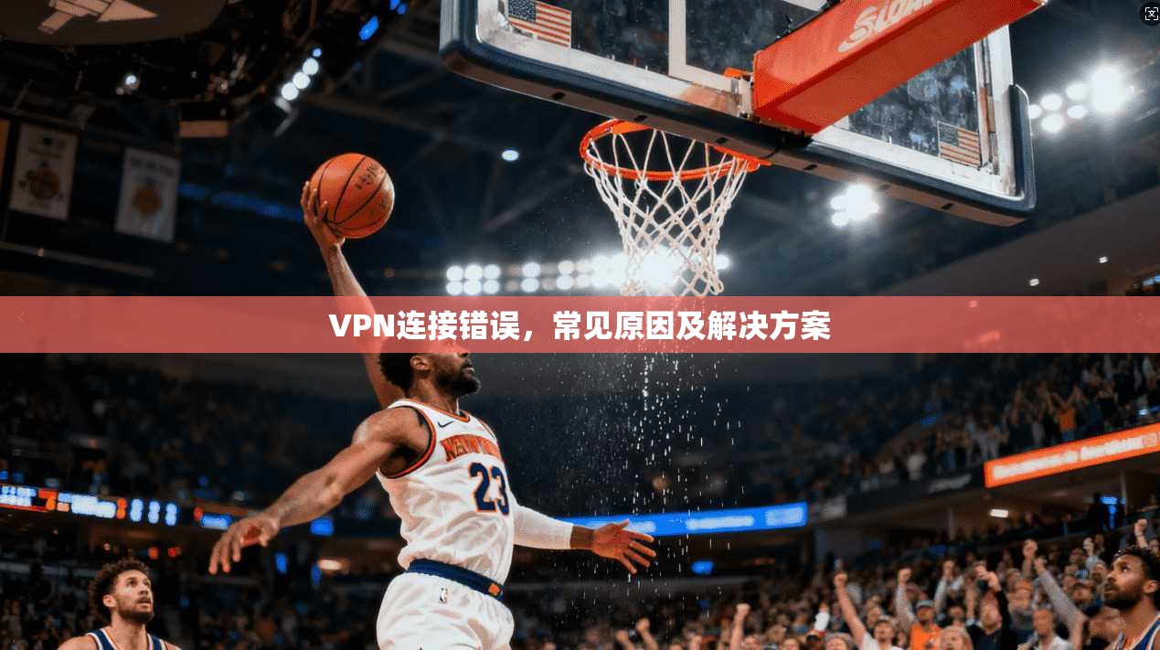 VPN连接错误，常见原因及解决方案