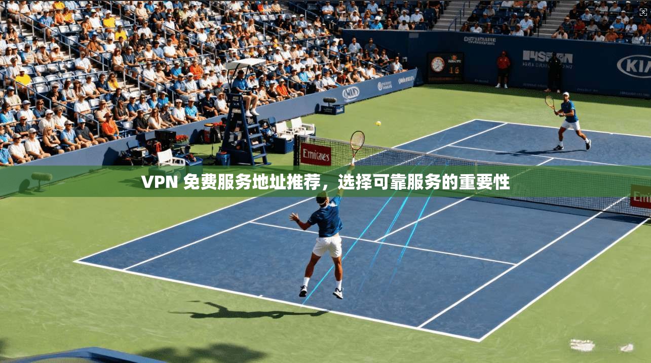 VPN 免费服务地址推荐，选择可靠服务的重要性
