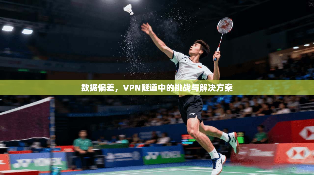 数据偏差，VPN隧道中的挑战与解决方案