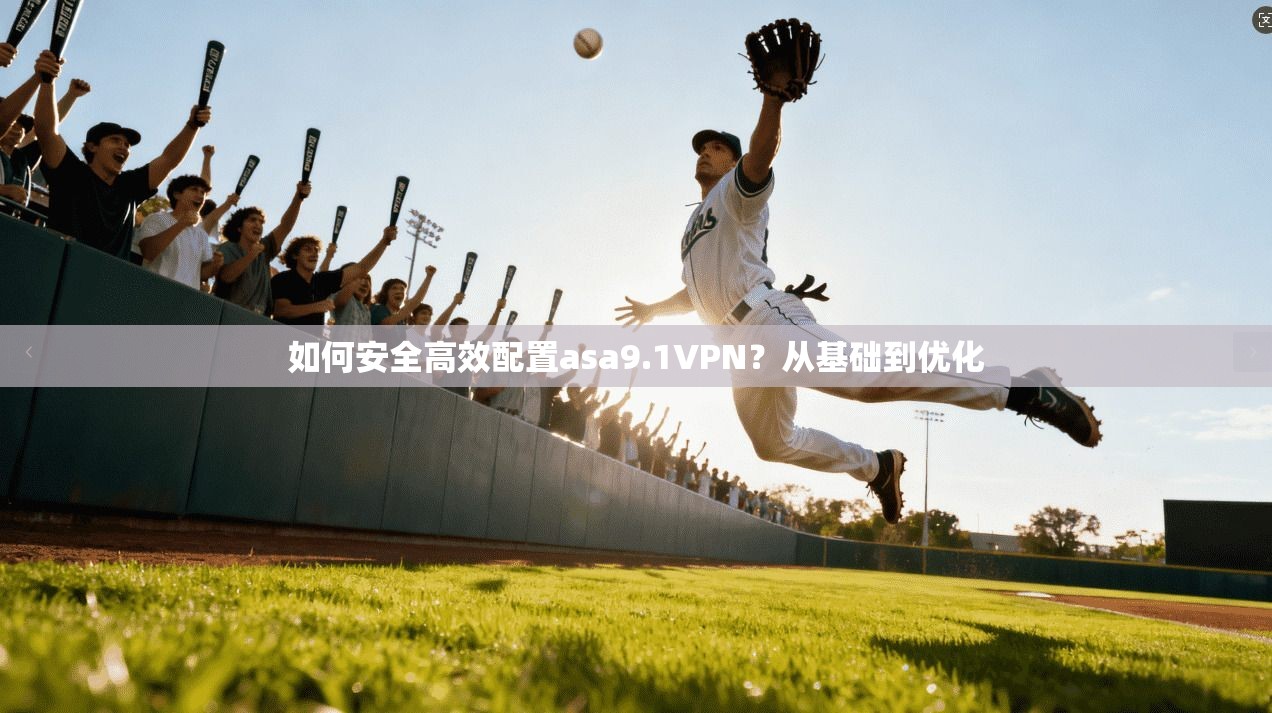 如何安全高效配置asa9.1VPN？从基础到优化