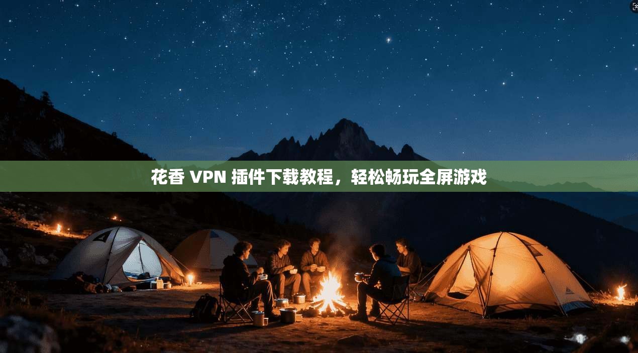花香 VPN 插件下载教程，轻松畅玩全屏游戏