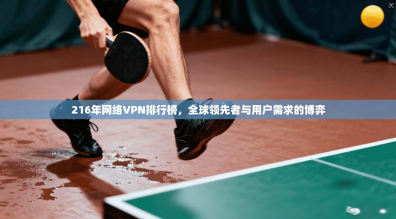 216年网络VPN排行榜，全球领先者与用户需求的博弈