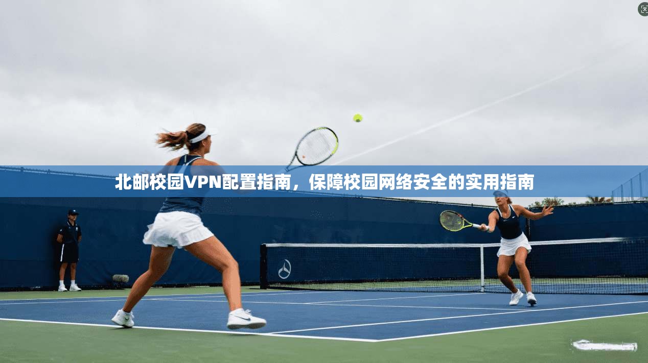 北邮校园VPN配置指南，保障校园网络安全的实用指南
