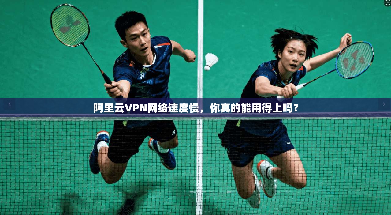 阿里云VPN网络速度慢，你真的能用得上吗？