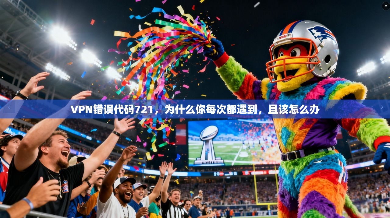 VPN错误代码721，为什么你每次都遇到，且该怎么办