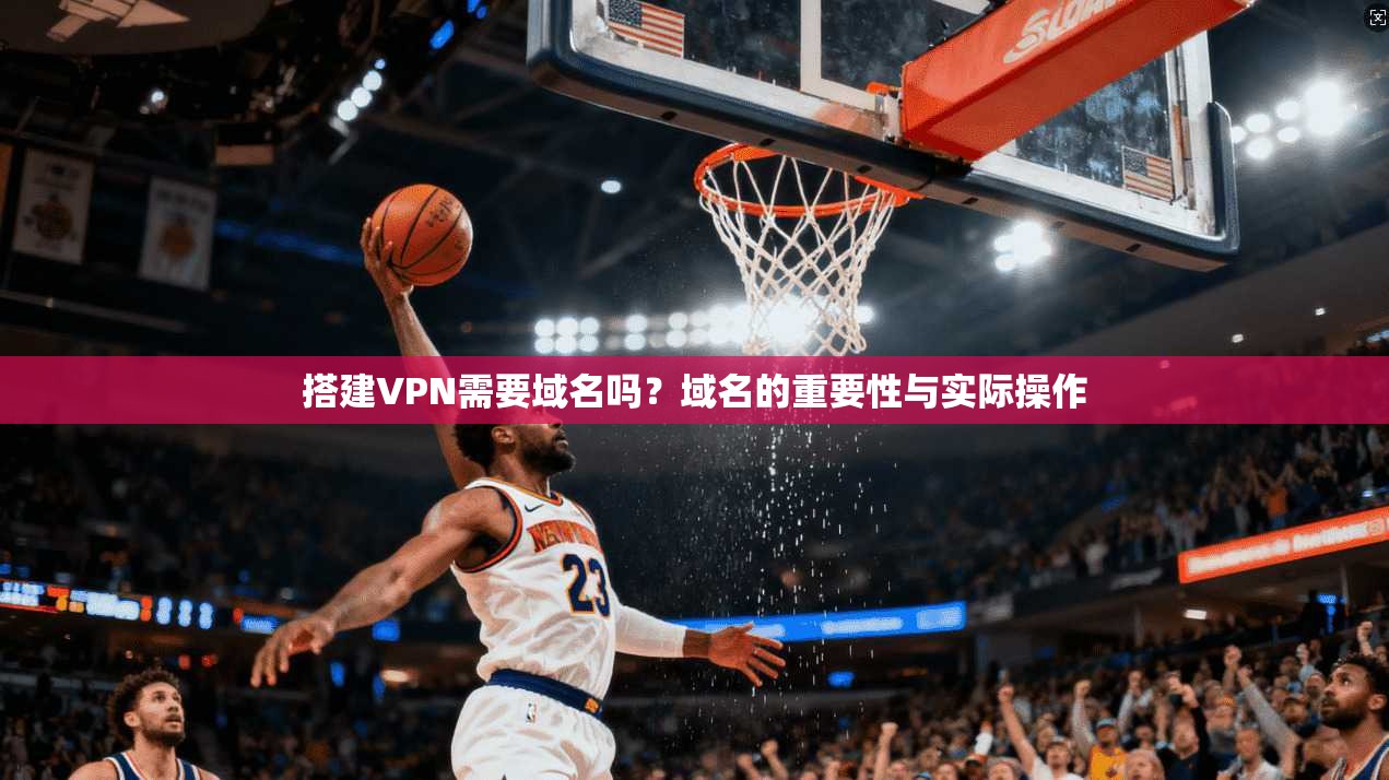搭建VPN需要域名吗？域名的重要性与实际操作