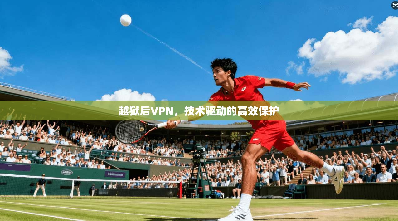 越狱后VPN，技术驱动的高效保护
