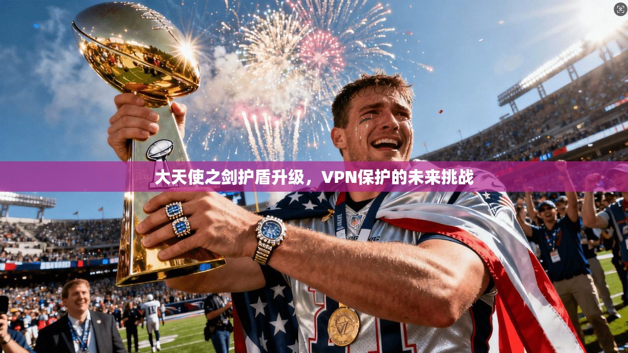大天使之剑护盾升级，VPN保护的未来挑战  第1张