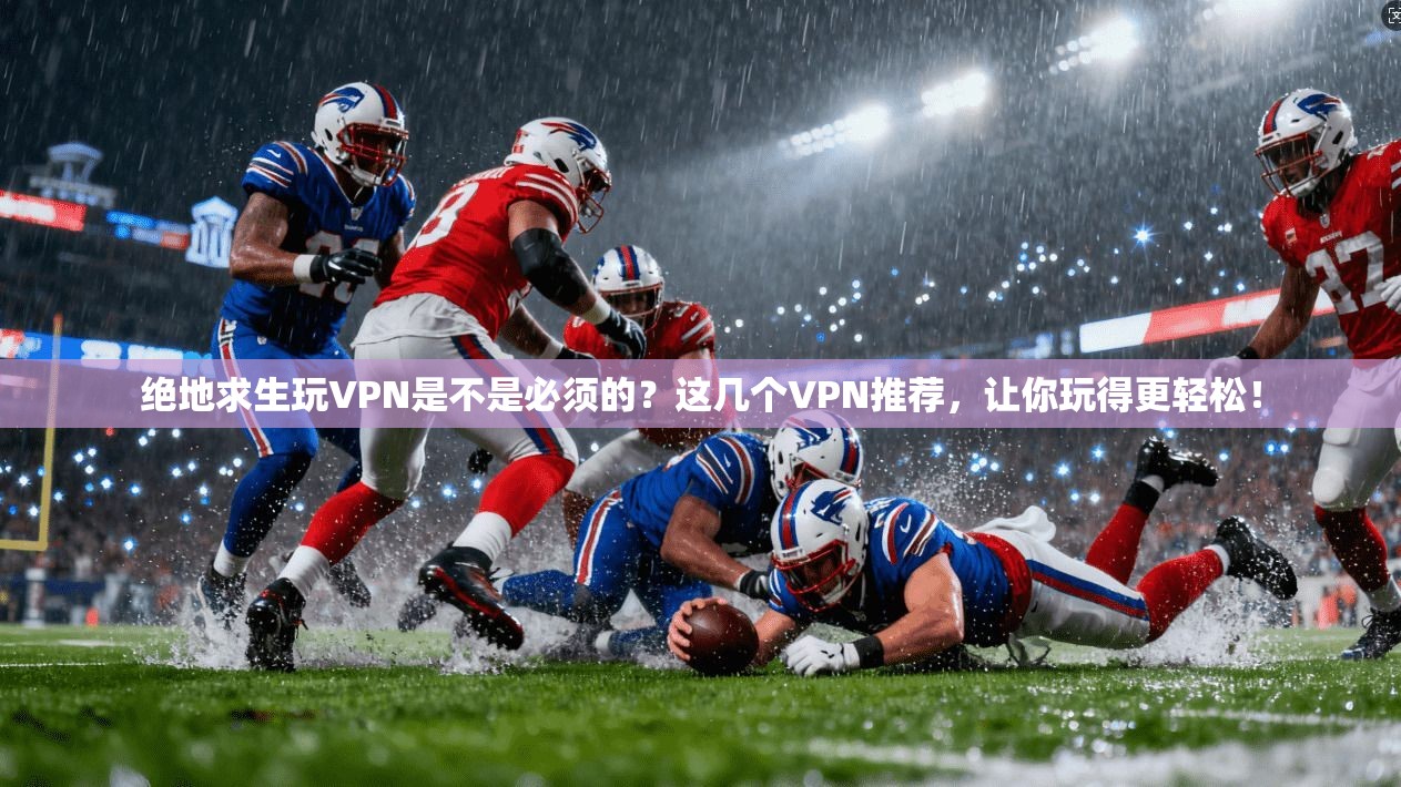 绝地求生玩VPN是不是必须的?这几个VPN推荐,让你玩得更轻松! 第1张 绝地求生玩VPN是不是必须的?这几个VPN推荐,让你玩得更轻松! 第1张