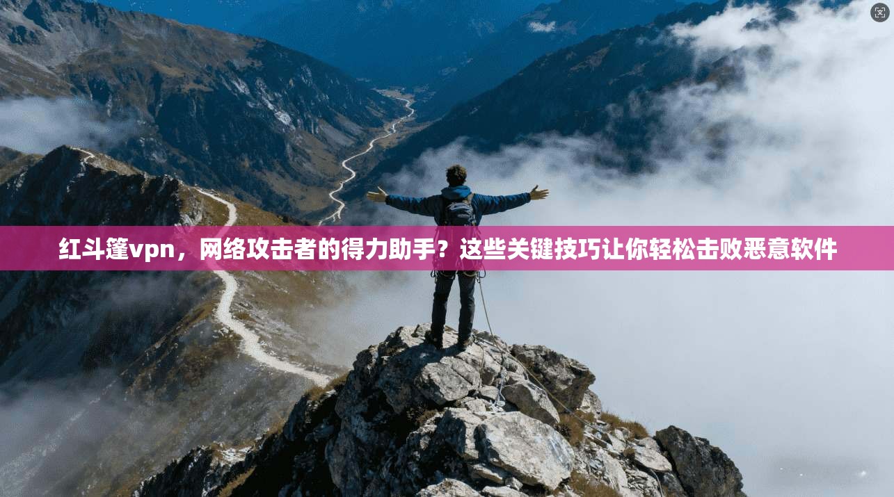 红斗篷vpn，网络攻击者的得力助手？这些关键技巧让你轻松击败恶意软件  第1张