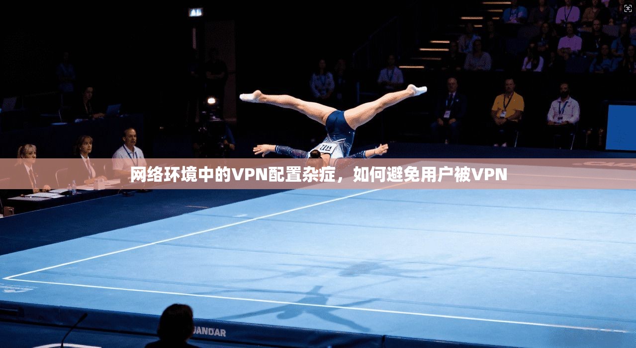 网络环境中的VPN配置杂症,如何避免用户被VPN 第1张 网络环境中的VPN配置杂症,如何避免用户被VPN 第1张