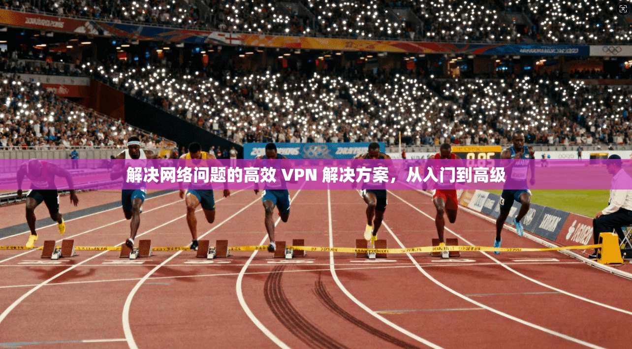 解决网络问题的高效 VPN 解决方案，从入门到高级  第1张