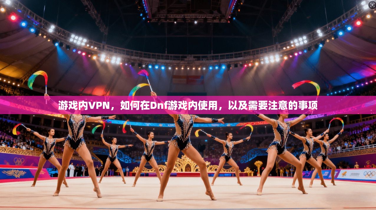 游戏内VPN，如何在Dnf游戏内使用，以及需要注意的事项  第1张