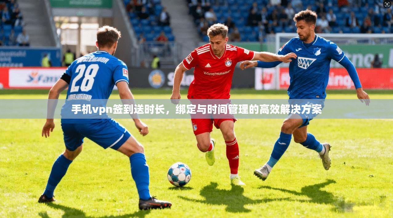 手机vpn签到送时长，绑定与时间管理的高效解决方案  第1张