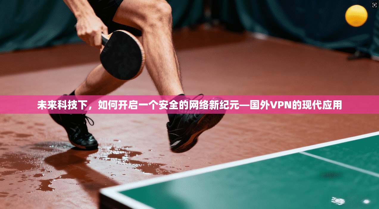 未来科技下，如何开启一个安全的网络新纪元—国外VPN的现代应用  第1张