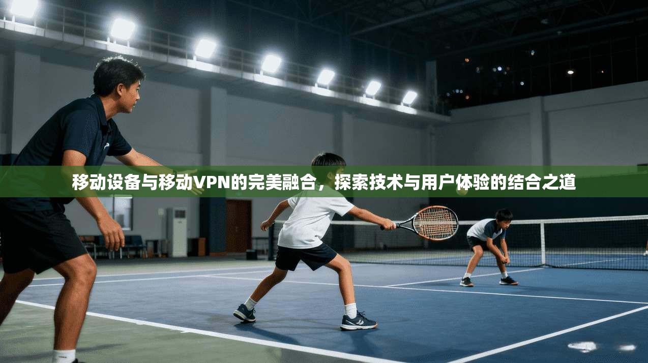 移动设备与移动VPN的完美融合，探索技术与用户体验的结合之道  第1张