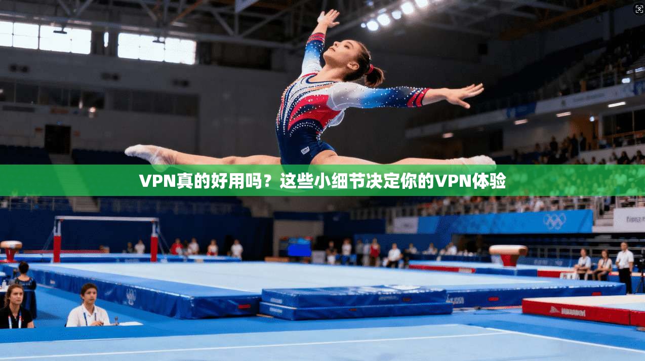 VPN真的好用吗？这些小细节决定你的VPN体验