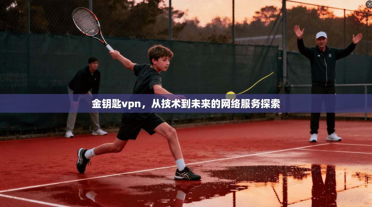 金钥匙vpn，从技术到未来的网络服务探索