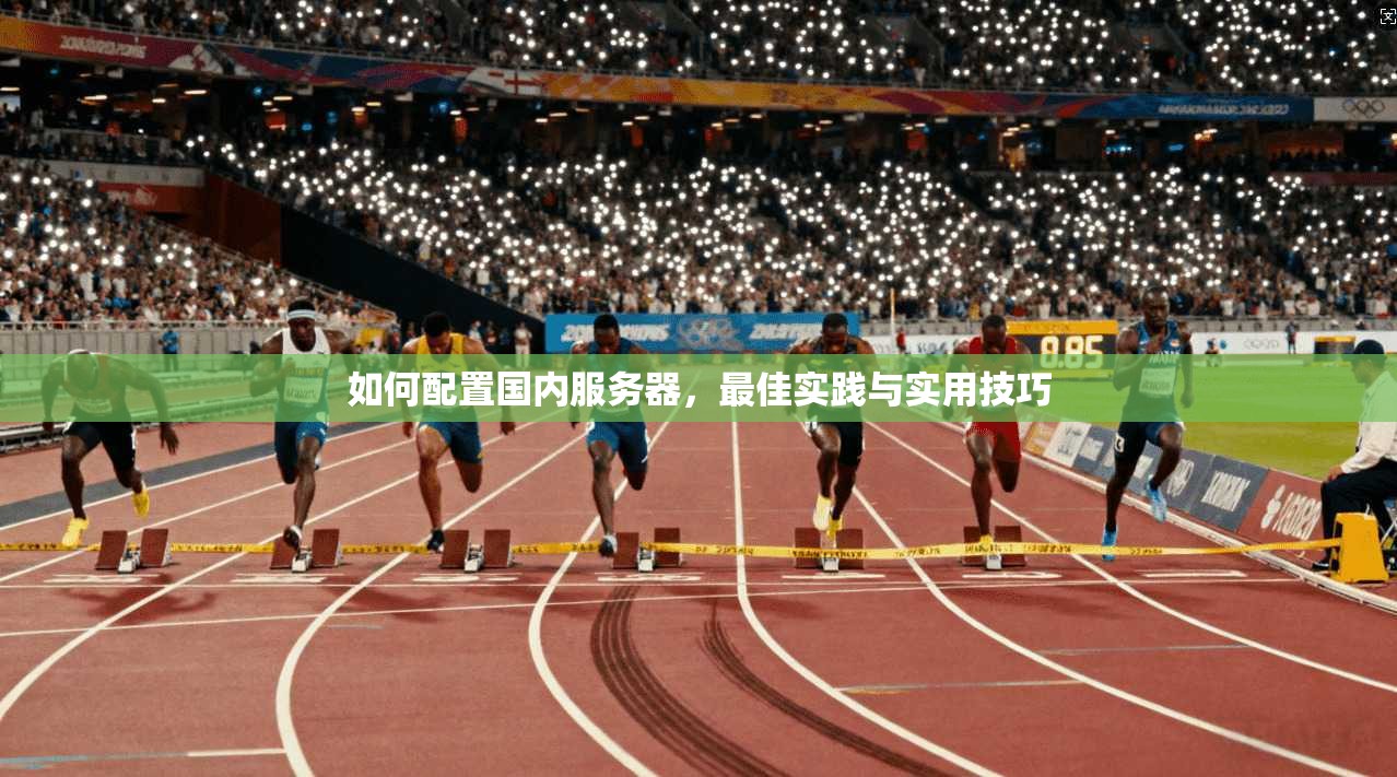 如何配置国内服务器，最佳实践与实用技巧