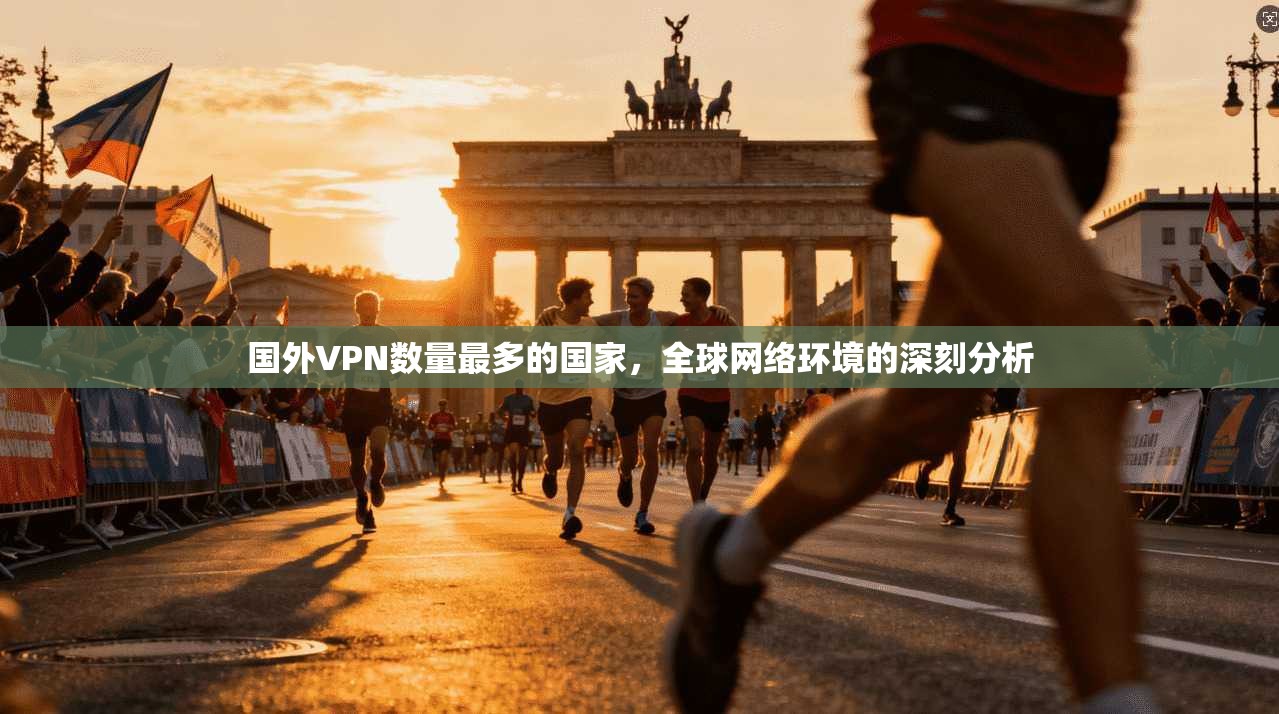 国外VPN数量最多的国家，全球网络环境的深刻分析