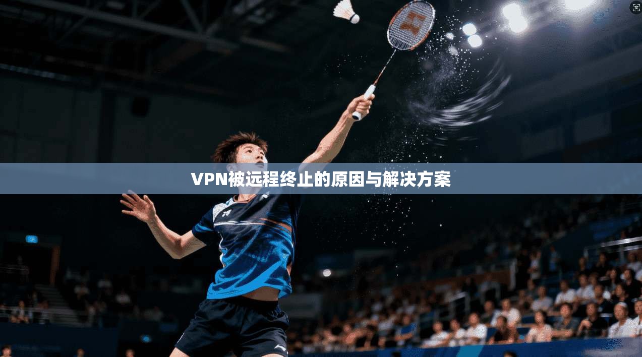 VPN被远程终止的原因与解决方案 第1张 VPN被远程终止的原因与解决方案 第1张