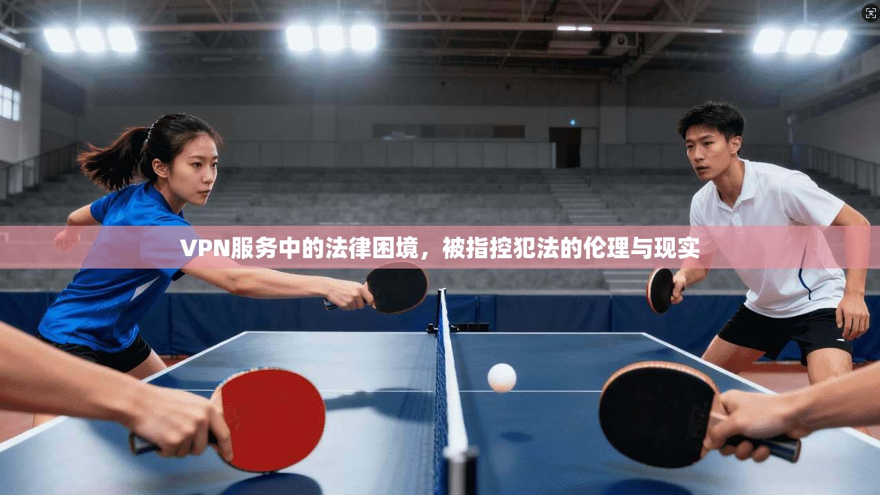 VPN服务中的法律困境，被指控犯法的伦理与现实