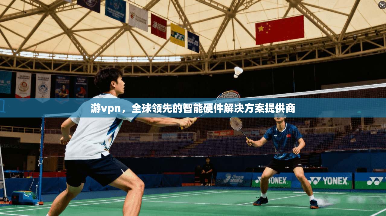 游vpn，全球领先的智能硬件解决方案提供商