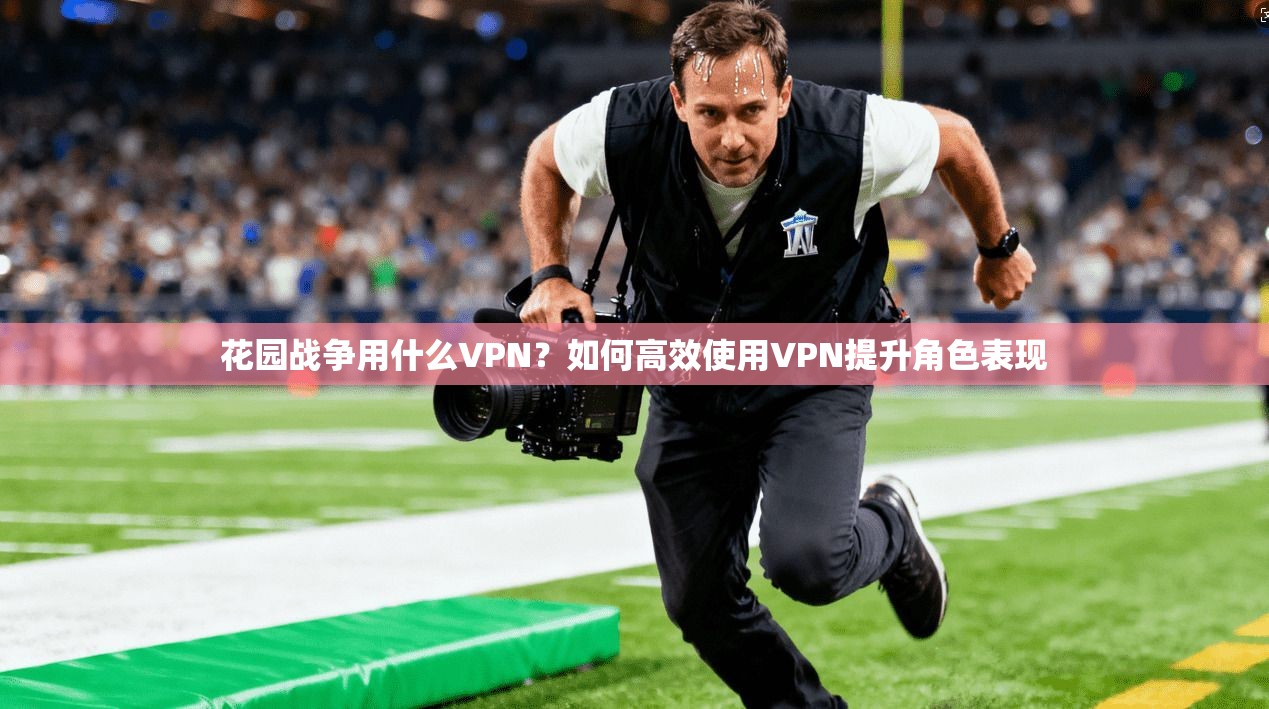 花园战争用什么VPN？如何高效使用VPN提升角色表现