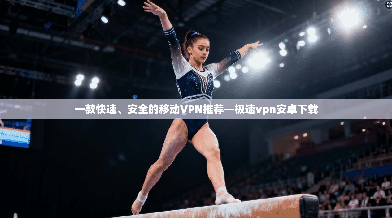 一款快速、安全的移动VPN推荐—极速vpn安卓下载