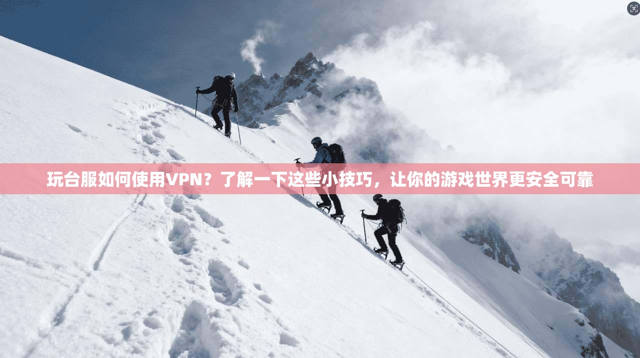 玩台服如何使用VPN？了解一下这些小技巧，让你的游戏世界更安全可靠